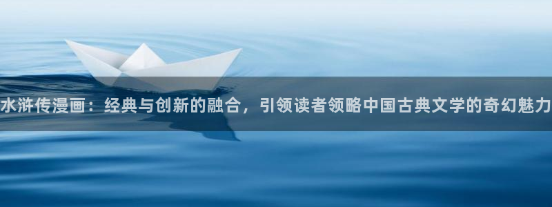 汗汗漫画画免费观看下拉式：水浒传漫画：经典与创新的融合，引领读者领略中国古典文学的奇幻魅力