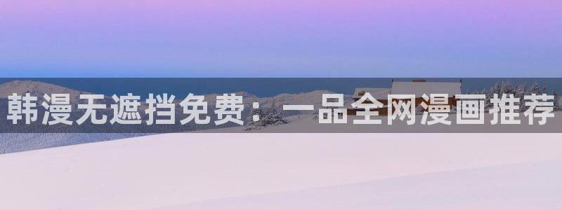 嘿咻漫画～汗汗漫画入口：韩漫无遮挡免费：一品全网漫画推荐