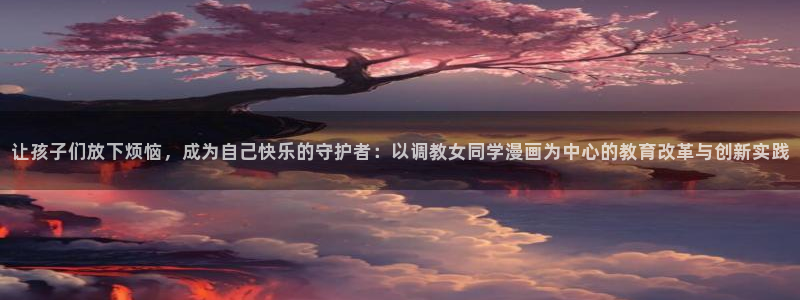 汗汗漫画在线进入入口：让孩子们放下烦恼，成为自己快乐的守护者：以调教女同学漫画为中心的教育改革与创新实践